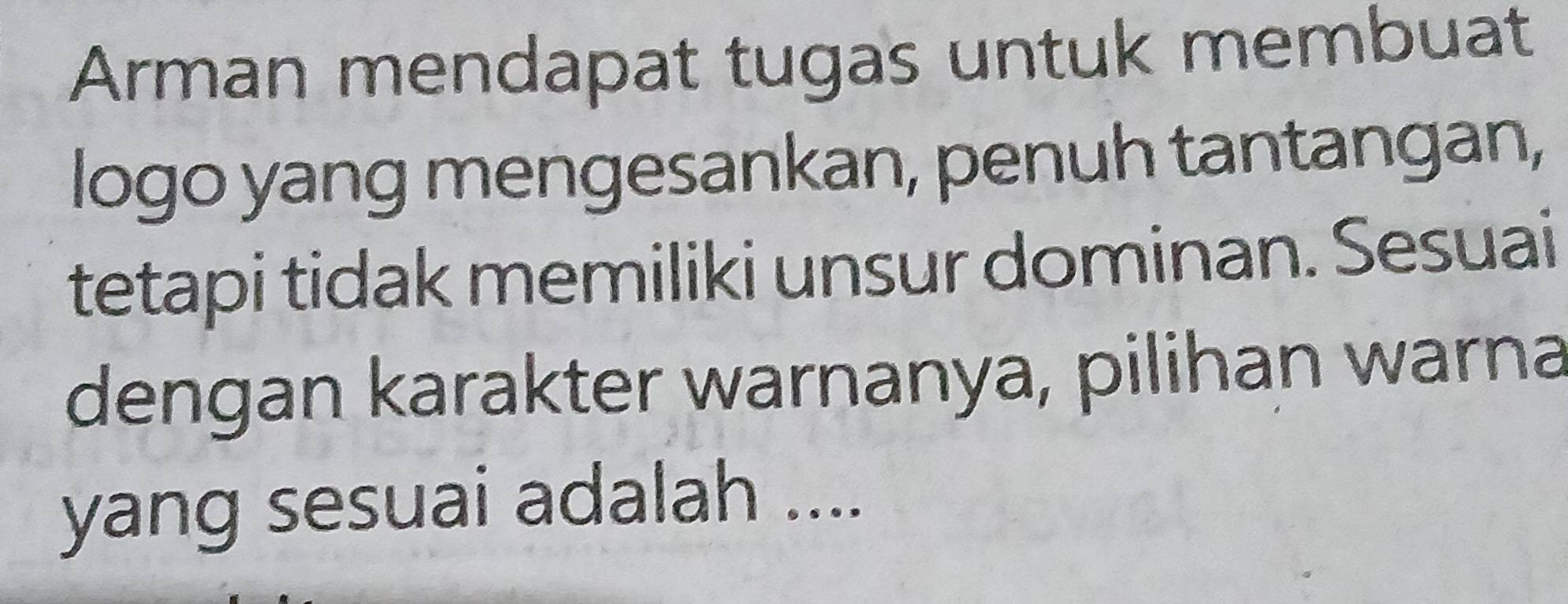 Arman mendapat tugas untuk membuat 
logo yang mengesankan, penuh tantangan, 
tetapi tidak memiliki unsur dominan. Sesuai 
dengan karakter warnanya, pilihan warna 
yang sesuai adalah ....