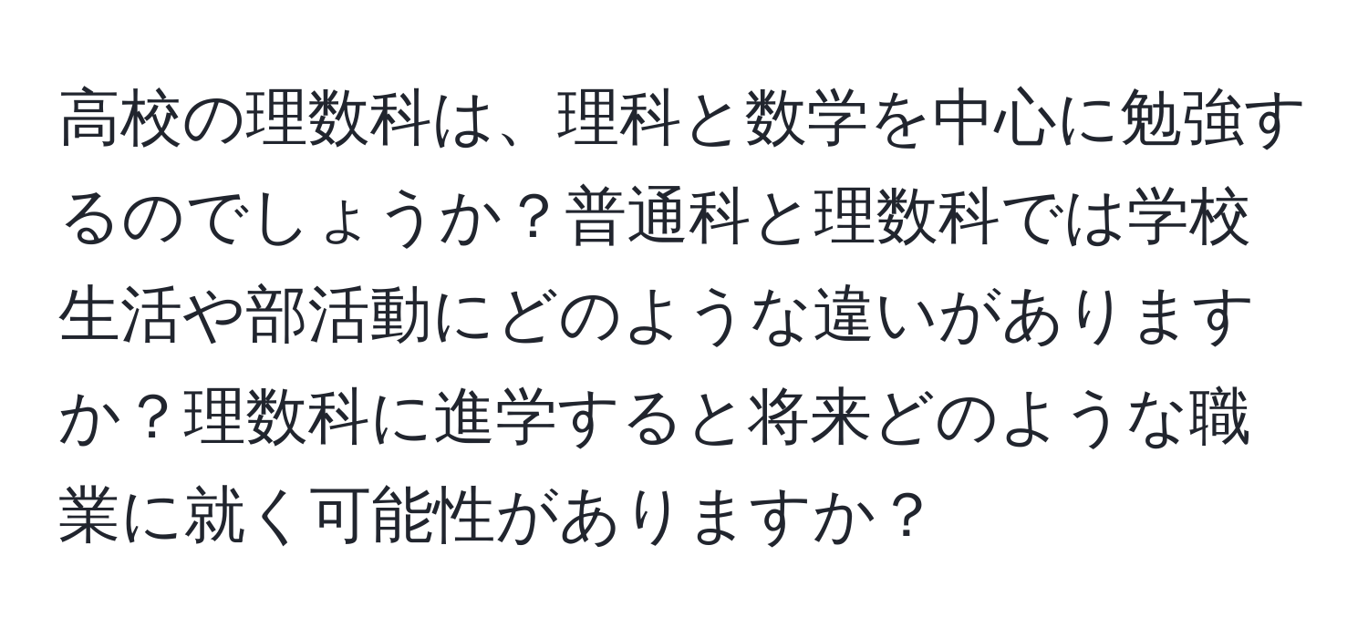 高校の理数科は、理科と数学を中心に勉強するのでしょうか？普通科と理数科では学校生活や部活動にどのような違いがありますか？理数科に進学すると将来どのような職業に就く可能性がありますか？