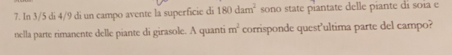 In 3/5 di 4/9 di un campo avente la superficie di 180dam^2 sono state piantate delle piante di soía e 
nella parte rimanente delle piante di girasole. A quanti m^2 corrisponde quest'ultima parte del campo?