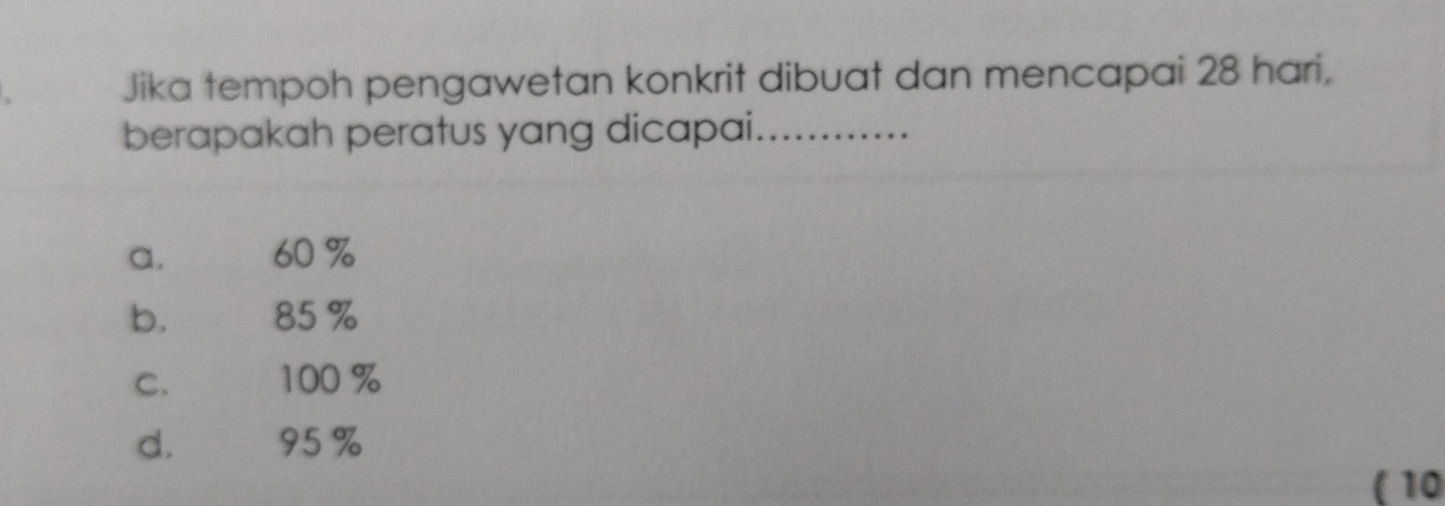 Jika tempoh pengawetan konkrit dibuat dan mencapai 28 hari,
berapakah peratus yang dicapai_
a. 60 %
b. 85 %
C. 100 %
d. 95 %
( 10