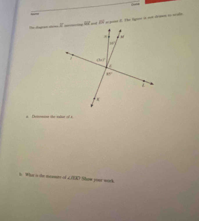 Date
Name
The diagram shows. overline II interecting overleftrightarrow MK and vector EN at point E. The figure is not drawn to scale.
a. Determine the value of x.
b. What is the measure of ∠ JEK ? Show your work.