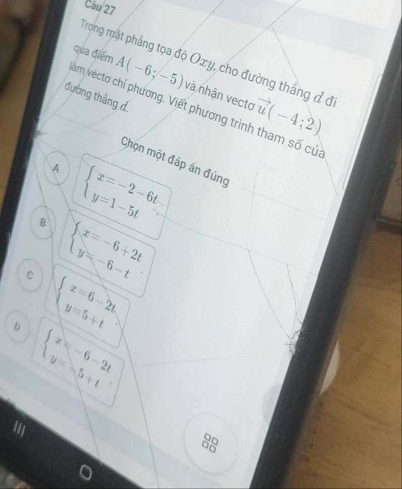 Trong mặt phẳng tọa độ Oxy, cho đường thẳng đ đ
qua điểm A(-6;-5) và nhận vecto vector u(-4;2)
đường thắng đ
am véctơ chỉ phương. Viết phương trình tham số củ
Chọn một đáp án đúng
A beginarrayl x=-2-6t y=1-5tendarray.
B beginarrayl x=-6+2t y=-6-tendarray.
C beginarrayl x=6-2t. y=5+tendarray.
D beginarrayl x=-6-2t y=-5+tendarray.
□□
□□