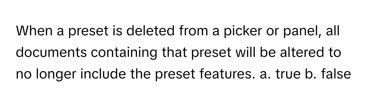 When a preset is deleted from a picker or panel, all documents containing that preset will be altered to no longer include the preset features.  a. true b. false