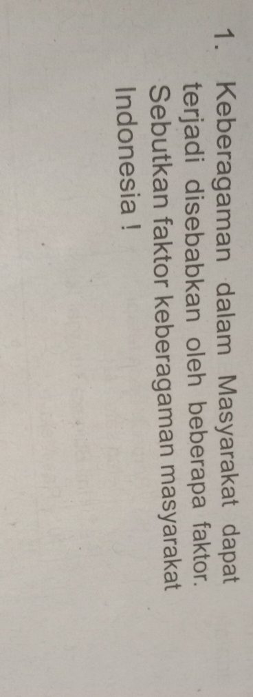 Keberagaman dalam Masyarakat dapat 
terjadi disebabkan oleh beberapa faktor. 
Sebutkan faktor keberagaman masyarakat 
Indonesia !