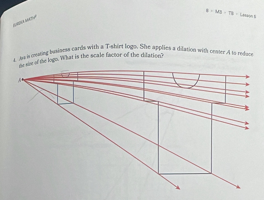 8>M3>TB=Lesson5
EUREKA MATH^2 
4. Ava is creating business cards with a T-shirt logo. She applies a dilation with center A to reduce 
of the logo. What is the scale factor of the dilation?