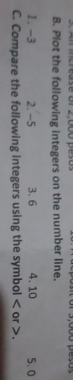 An mcrease or 2,00o pesos Srs, 00ó pesos 
B. Plot the following integers on the number line. 
1. -3 2. -5 3. 6 4. 10 5. 0
C. Compare the following integers using the symbol or .