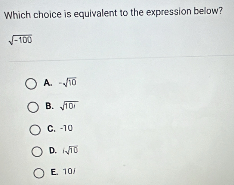 Which choice is equivalent to the expression below?
sqrt(-100)
A. -sqrt(10)
B. sqrt(10i)
C. -10
D. isqrt(10)
E. 10i