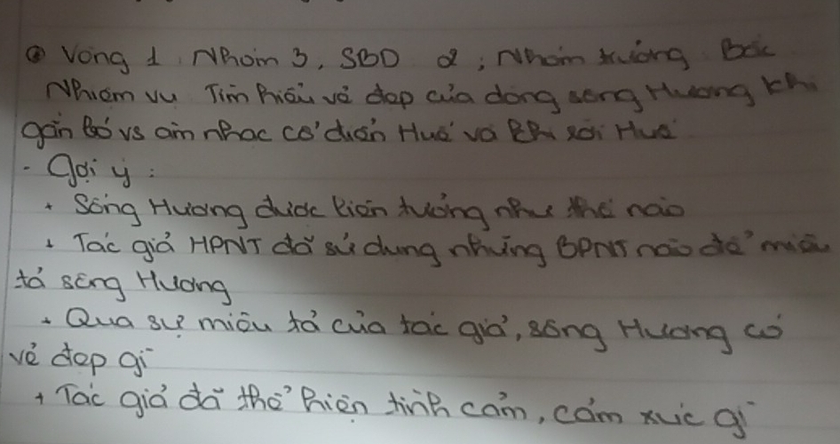 Vong 1, Nhom 3, S6D d; Nhom Auang bic 
Nhicm vu Tim Riai vé dop wn dong seng Huang Kh 
gan Bo vs am nBoc co'dah Hua' va ZR SOi HUE" 
Goi y: 
" Song Huong dudc lion tuǒng nhu the nào 
Tac giò HPNT dó sù dung nhvng BPTnào do mà 
tá scng Huáng 
Qua su miòu tá cua tác giò, sóng Huáng Gó 
vè dop gì 
Tac giò dà theRiàn tinh cam, com xuc gi