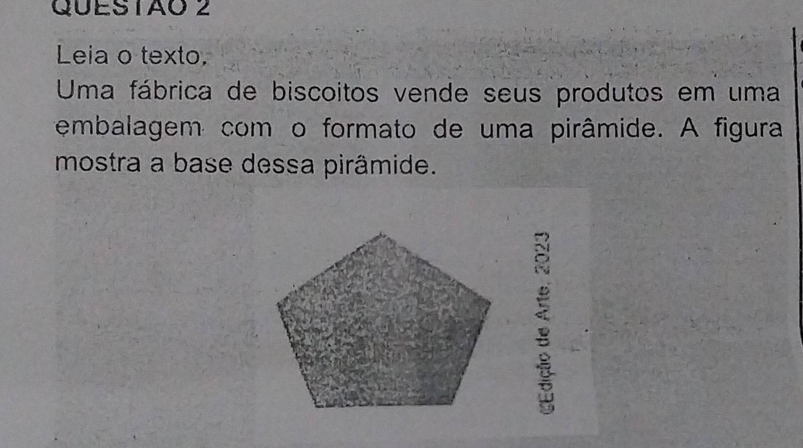 Leia o texto 
Uma fábrica de biscoitos vende seus produtos em uma 
embalagem com o formato de uma pirâmide. A figura 
mostra a base dessa pirâmide.