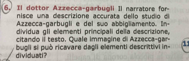 Il dottor Azzecca-garbugli Il narratore for- 
nisce una descrizione accurata dello studio di 
Azzecca-garbugli e del suo abbigliamento. In- 
dividua gli elementi principali della descrizione, 
citando il testo. Quale immagine di Azzecca-gar- 
bugli si può ricavare dagli elementi descrittivi in- 11 
dividuati?