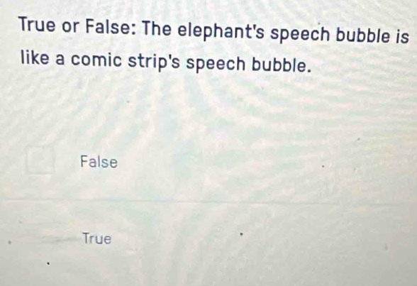 True or False: The elephant's speech bubble is
like a comic strip's speech bubble.
False
True