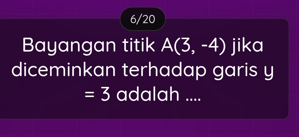 6/20 
Bayangan titik A(3,-4) jika 
diceminkan terhadap garis y
=3 adalah ....