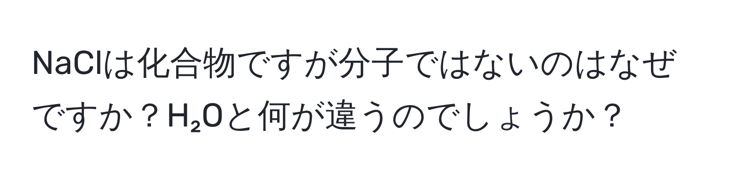 NaClは化合物ですが分子ではないのはなぜですか？H₂Oと何が違うのでしょうか？