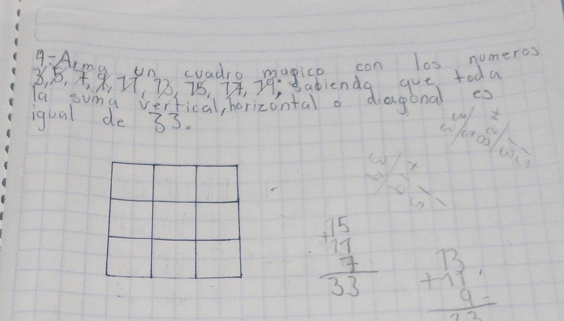 9:Arma, tn suadre magico con l0s nomeros
3, 8, ,¢ , 78, 2, 7, 79 Badienda gue toda
la suma verfical, borizontal o diagonal es
iqual de 33.
 a^x/2 =frac 7endarray 
beginarrayr 15 +11 hline 17 hline endarray beginarrayr 13 +11 9 hline 22endarray