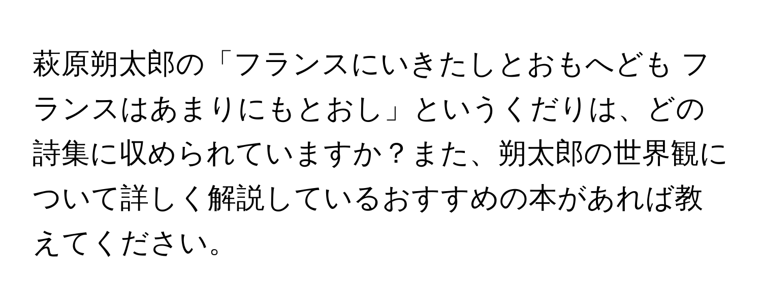 萩原朔太郎の「フランスにいきたしとおもへども フランスはあまりにもとおし」というくだりは、どの詩集に収められていますか？また、朔太郎の世界観について詳しく解説しているおすすめの本があれば教えてください。