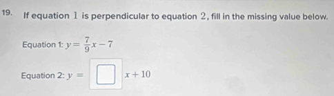 If equation 1 is perpendicular to equation 2, fill in the missing value below. 
Equation 1: y= 7/9 x-7
Equation 2: y= x+10