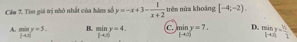 Tìm giá trị nhỏ nhất của hàm số y=-x+3- 1/x+2  trên nửa khoảng [-4;-2).
B.
A. beginarrayr miny=5. ]y=5. .beginarrayr miny=4. [-4;2)endarray. C. limlimits _[-4;2)y=7. D. miny= 15/2 