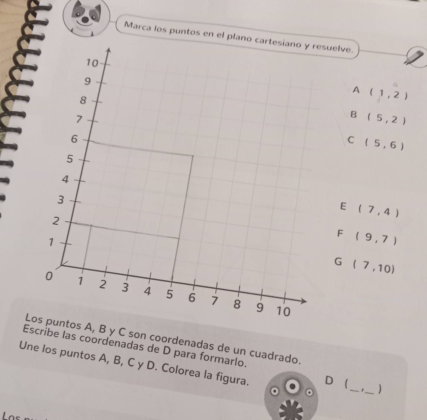 Marca los puntos en el planouelve.
a
A (1,2)
B (5,2)
C (5,6)
E (7,4)
F (9,7)
G (7,10)
Ltos A, B y C son coordenadas de un cuadrado.
Escribe las coordenadas de D para formarlo.
Une los puntos A, B, C y D. Colorea la figura.
D _ _)
1