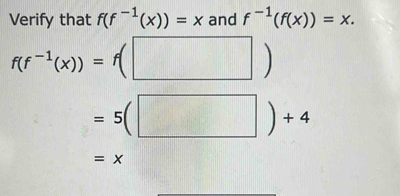 Verify that f(f^(-1)(x))=x and f^(-1)(f(x))=x.
f(f^(-1)(x))=f(□ )
=5(□ )+4
=x