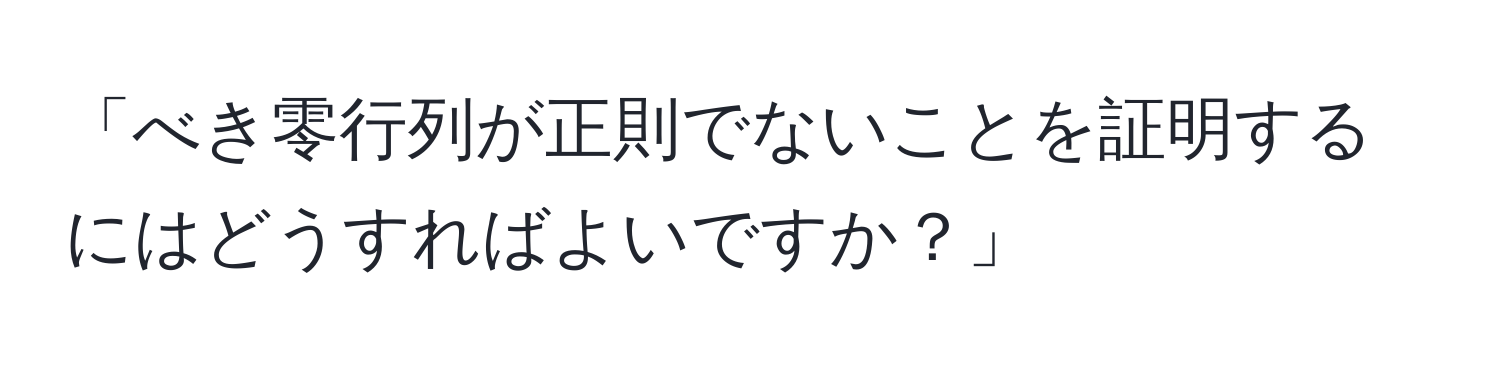 「べき零行列が正則でないことを証明するにはどうすればよいですか？」