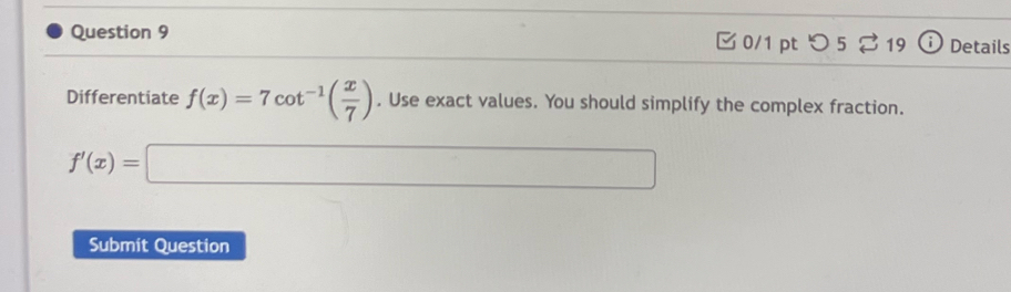 つ 5⇄19 i Details 
Differentiate f(x)=7cot^(-1)( x/7 ). Use exact values. You should simplify the complex fraction.
f'(x)=□
Submit Question