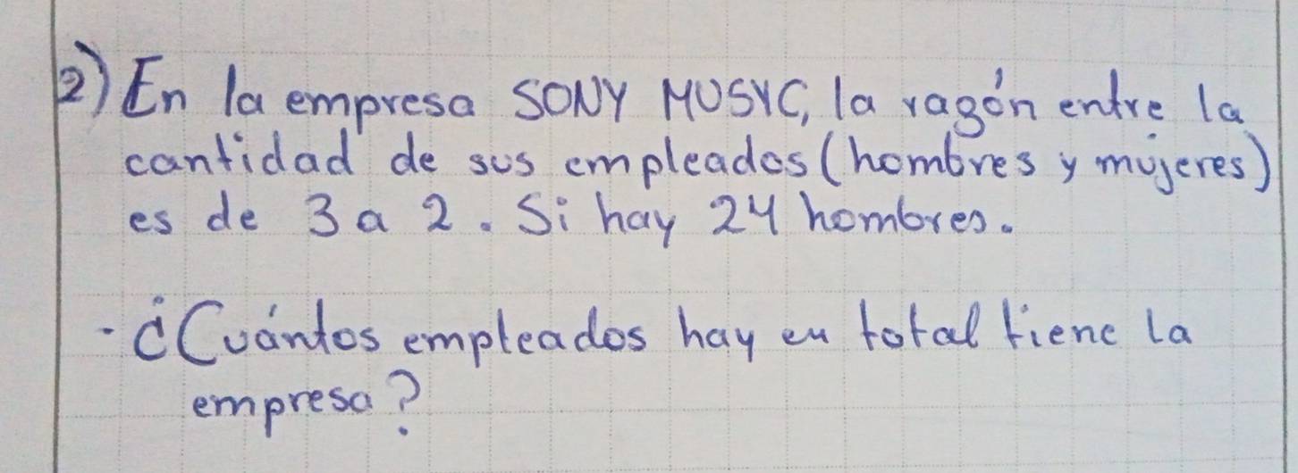 ② En la empresa Soly MUSYC, la ragon entre la 
cantidad de sus empleades (hombres y mueres) 
es de 3 a 2. Si hay 2y hombres. 
CCuantos empleados hay en total fienc la 
empresa?