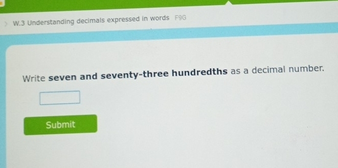 Understanding decimals expressed in words F9G 
Write seven and seventy-three hundredths as a decimal number. 
Submit