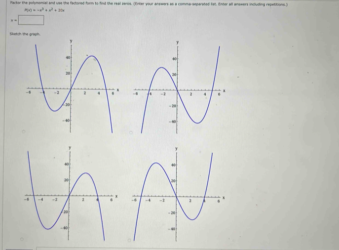 Factor the polynomial and use the factored form to find the real zeros. (Enter your answers as a comma-separated list. Enter all answers including repetitions.)
P(x)=-x^3+x^2+20x
x=□
Sketc