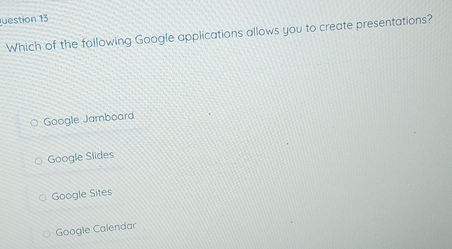 uestion 13
Which of the following Google applications allows you to create presentations?
Google Jamboard
Google Slides
Google Sites
Google Calendar