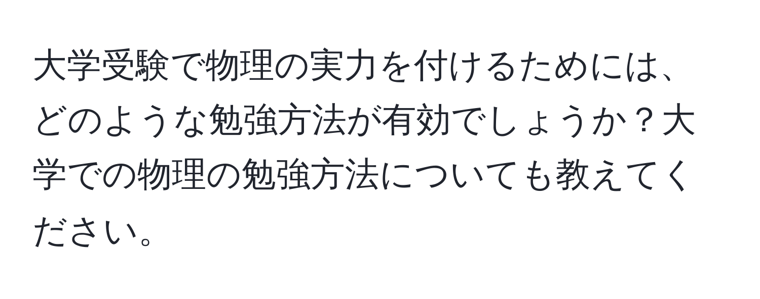 大学受験で物理の実力を付けるためには、どのような勉強方法が有効でしょうか？大学での物理の勉強方法についても教えてください。