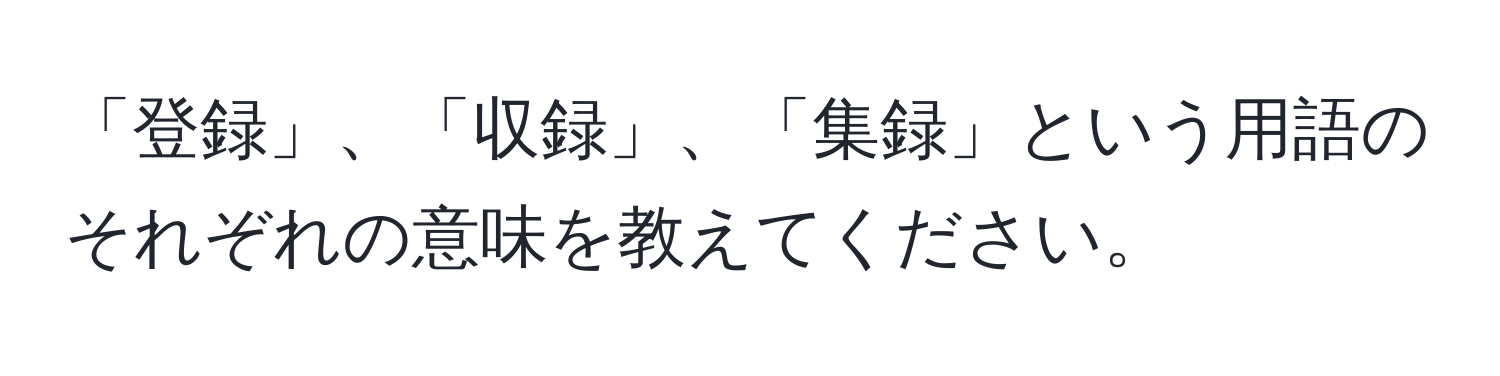 「登録」、「収録」、「集録」という用語のそれぞれの意味を教えてください。