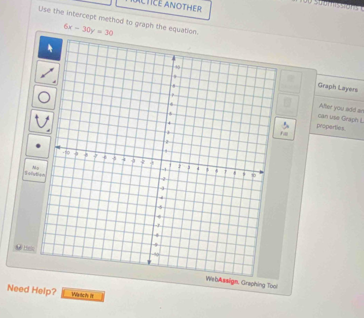 ACTICE ANOTHER 
Use the intercept method to graph the equation.
6x-30y=30
Graph Layers 
After you add an 
can use Graph L 
properties. 
Fill 
N 
Solution 
@ Help 
gn. Graphing Tool 
Need Help? Watch It