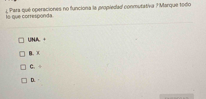 ¿ Para qué operaciones no funciona la propiedad conmutativa ? Marque todo
lo que corresponda.
UNA. +
B. X
C. ÷
D.