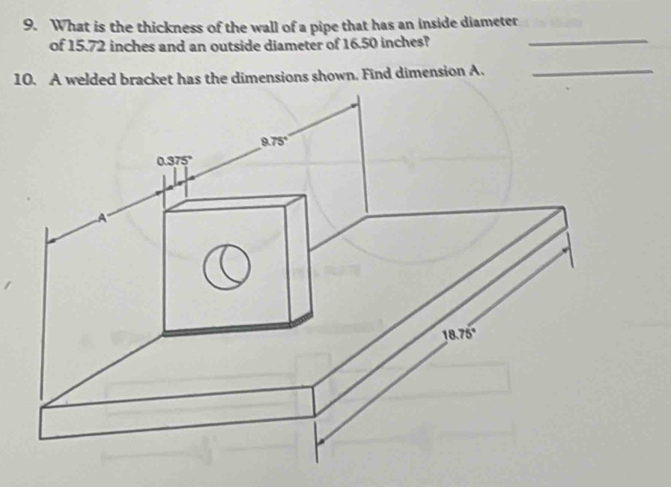 What is the thickness of the wall of a pipe that has an inside diameter
of 15.72 inches and an outside diameter of 16.50 inches?
_
10. A welded bracket has the dimensions shown. Find dimension A._