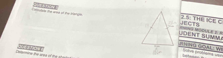 Calculate the area of the triangle. JECTS 
2.5: THE ICE C 
RNING MODULE 2: R 
UDENT SUMMA 
RNING GOAL: WE 
QUESTION 
Solve problems usin 
Determine the area of the shad 
between