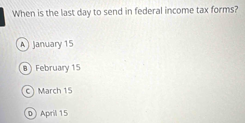 When is the last day to send in federal income tax forms?
A January 15
BFebruary 15
c March 15
D April 15