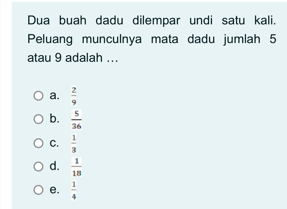 Dua buah dadu dilempar undi satu kali.
Peluang munculnya mata dadu jumlah 5
atau 9 adalah ...
a.  2/9 
b.  5/36 
C.  1/3 
d.  1/18 
e.  1/4 