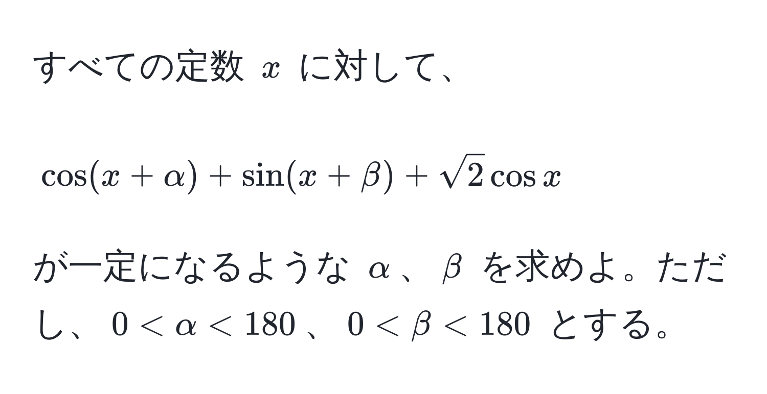 すべての定数 $x$ に対して、  
$$cos(x + alpha) + sin(x + beta) + sqrt(2) cos x$$  
が一定になるような $alpha$、$beta$ を求めよ。ただし、$0 < alpha < 180$、$0 < beta < 180$ とする。