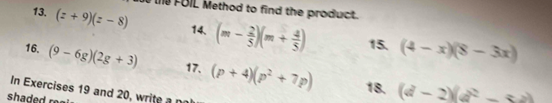 (z+9)(z-8)
le FOIL Method to find the product. 
14. (m- 2/5 )(m+ 4/5 )
15. (4-x)(8-3x)
16. (9-6g)(2g+3) 17. (p+4)(p^2+7p) 18. (d-2)(d^2-
In Exercises 19 and 20, write a n