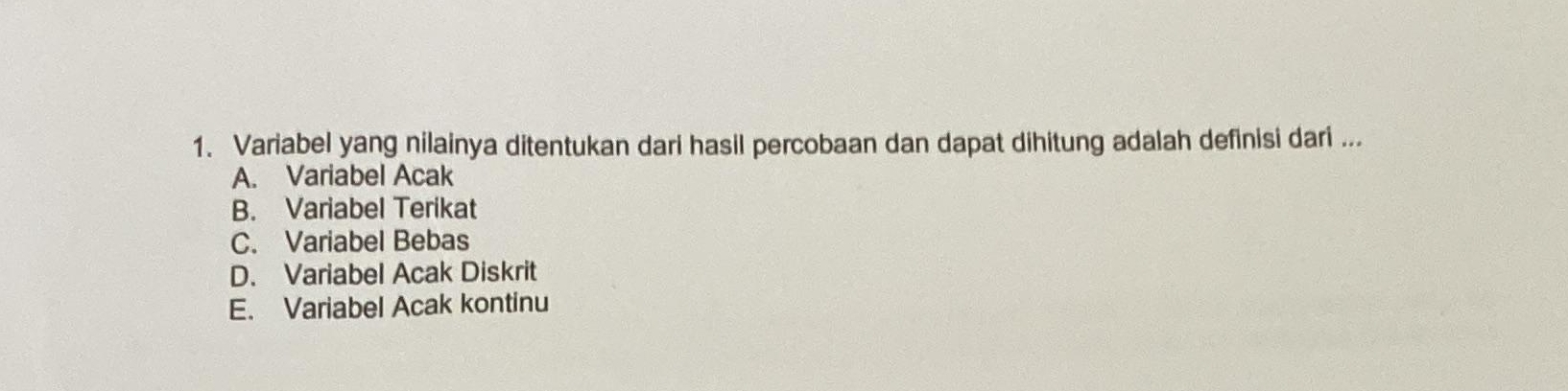 Variabel yang nilainya ditentukan dari hasil percobaan dan dapat dihitung adalah definisi dari ...
A. Variabel Acak
B. Variabel Terikat
C. Variabel Bebas
D. Variabel Acak Diskrit
E. Variabel Acak kontinu