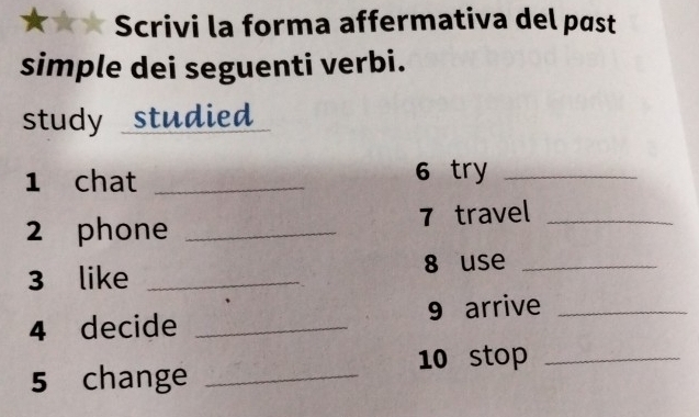 a Scrivi la forma affermativa del past 
simple dei seguenti verbi. 
study studied 
1 chat _6 try_ 
2 phone _7 travel_ 
3 like _8 use_ 
4 decide _9 arrive_ 
10 stop_ 
5 change_