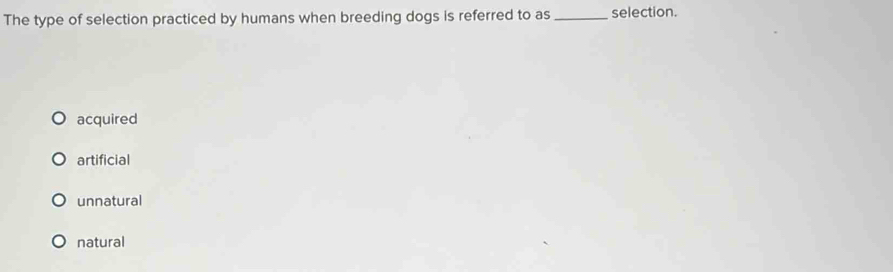 The type of selection practiced by humans when breeding dogs is referred to as_ selection.
acquired
artificial
unnatural
natural