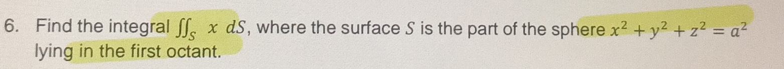 Find the integral ∈t ∈t _SxdS , where the surface S is the part of the sphere x^2+y^2+z^2=a^2
lying in the first octant.