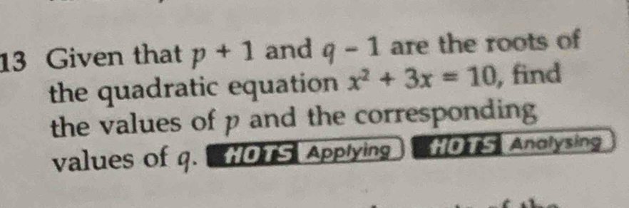 Given that p+1 and q-1 are the roots of 
the quadratic equation x^2+3x=10 , find 
the values of p and the corresponding 
values of q. Applying HO TS Analysing