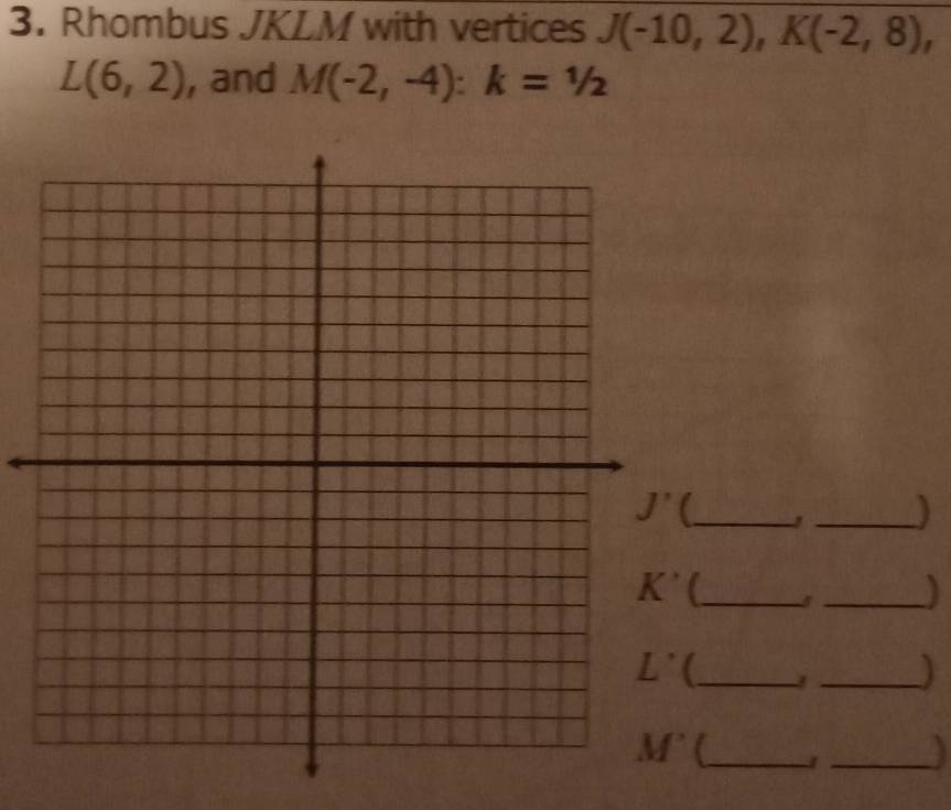 Rhombus JKLM with vertices J(-10,2),K(-2,8),
L(6,2) , and M(-2,-4):k=1/2
_)
_
_
_
_