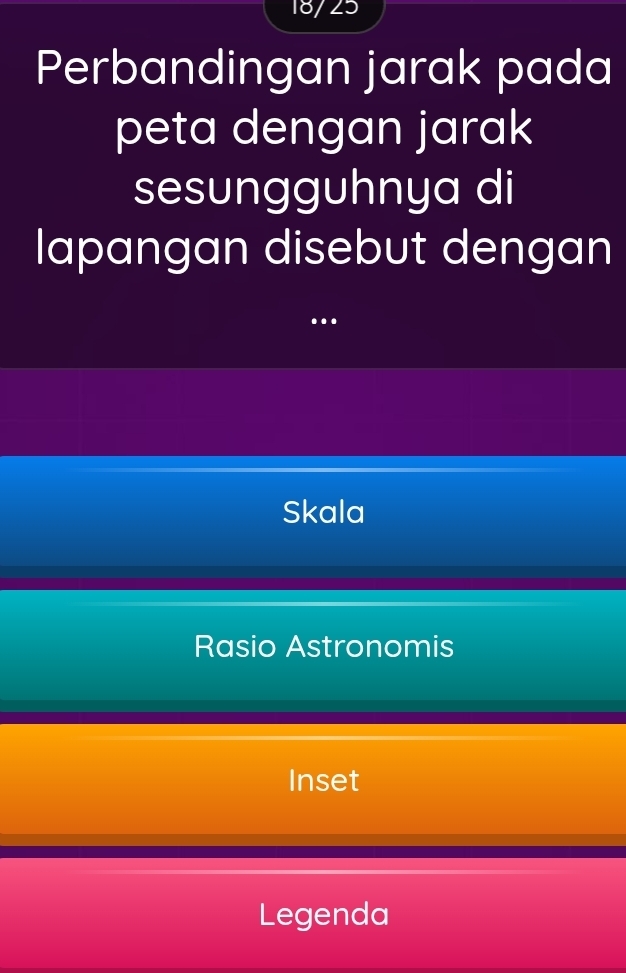 18/ 25
Perbandingan jarak pada
peta dengan jarak
sesungguhnya di
lapangan disebut dengan
..
Skala
Rasio Astronomis
Inset
Legenda