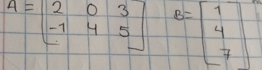 A=beginbmatrix 2&0&3 -1&4&5endbmatrix B=beginbmatrix 1 4 7endbmatrix