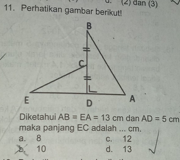 (2) dân (3)
11. Perhatikan gambar berikut!
Diketahui AB=EA=13cm dan AD=5cm
maka panjang EC adalah ... cm.
a. 8 c. 12
b. 10 d. 13