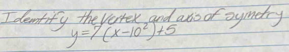 deamtify the Verrex, and aso of symetry
y=7(x-10^2)+5