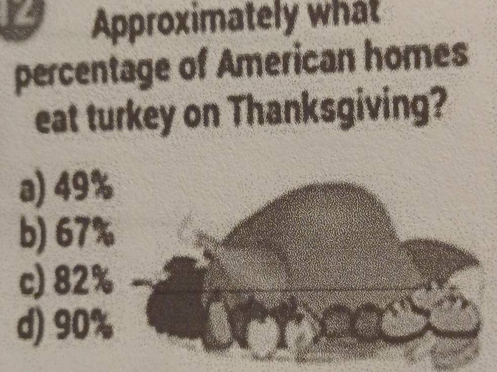 Approximately what
percentage of American homes
eat turkey on Thanksgiving?
a) 49%
b) 67%
c) 82%
d) 90%